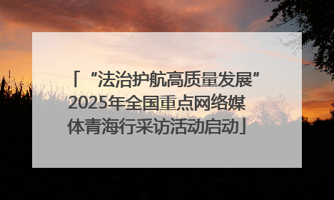 “法治护航高质量发展”2025年全国重点网络媒体青海行采访活动启动