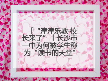 “津津乐教·校长来了”丨长沙市一中为何被学生称为“读书的天堂”？今晚8：30，听校长为你揭秘背后的秘密