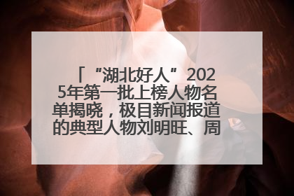 “湖北好人”2025年第一批上榜人物名单揭晓，极目新闻报道的典型人物刘明旺、周亮亮榜上有名