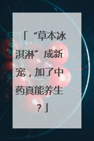 “草本冰淇淋”成新宠，加了中药真能养生？