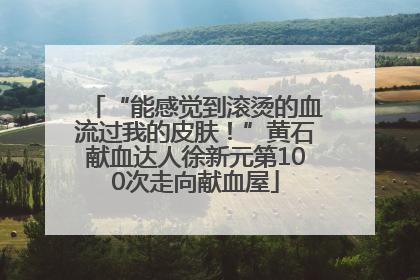 “能感觉到滚烫的血流过我的皮肤！”黄石献血达人徐新元第100次走向献血屋