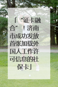 “证卡融合”！济南市成功发放首张加载外国人工作许可信息的社保卡