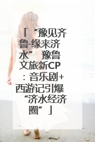 “豫见齐鲁·缘来济水” 豫鲁文旅新CP：音乐剧+西游记引爆“济水经济圈”