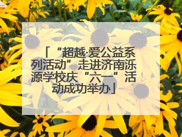 “超越·爱公益系列活动”走进济南泺源学校庆“六一”活动成功举办