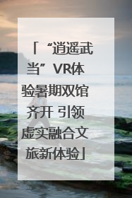 “逍遥武当”VR体验暑期双馆齐开 引领虚实融合文旅新体验