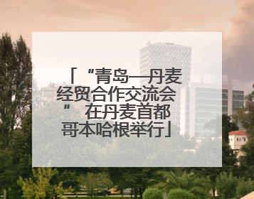 “青岛—丹麦经贸合作交流会” 在丹麦首都哥本哈根举行