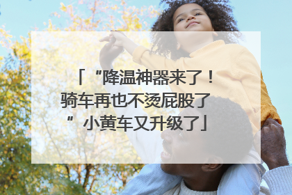 “降温神器来了！骑车再也不烫屁股了”小黄车又升级了