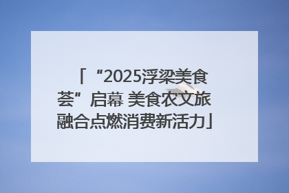 “2025浮梁美食荟”启幕 美食农文旅融合点燃消费新活力