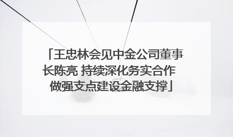 王忠林会见中金公司董事长陈亮 持续深化务实合作 做强支点建设金融支撑