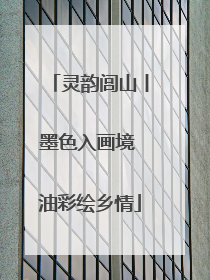 灵韵闾山丨墨色入画境 油彩绘乡情