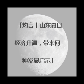 灼言丨山东夏日经济升温，带来何种发展启示