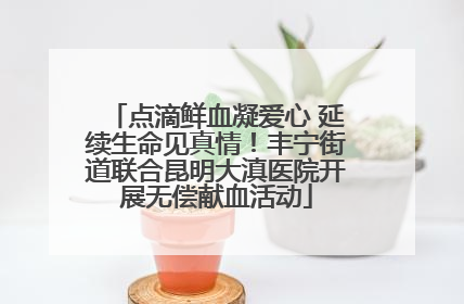 点滴鲜血凝爱心 延续生命见真情！丰宁街道联合昆明大滇医院开展无偿献血活动
