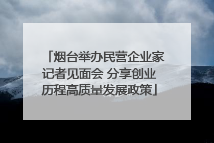 烟台举办民营企业家记者见面会 分享创业历程高质量发展政策