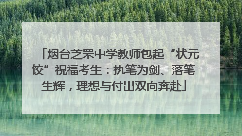 烟台芝罘中学教师包起“状元饺”祝福考生：执笔为剑、落笔生辉，理想与付出双向奔赴