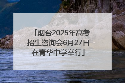 烟台2025年高考招生咨询会6月27日在青华中学举行