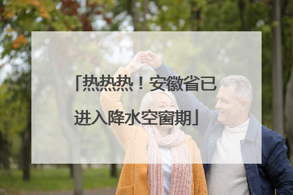 热热热！安徽省已进入降水空窗期