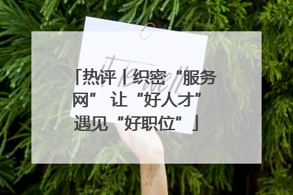 热评丨织密“服务网” 让“好人才”遇见“好职位”