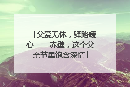 父爱无休，驿路暖心——赤壁，这个父亲节里饱含深情