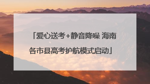 爱心送考+静音降噪 海南各市县高考护航模式启动