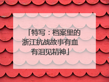 特写：档案里的浙江抗战故事有血有泪见精神
