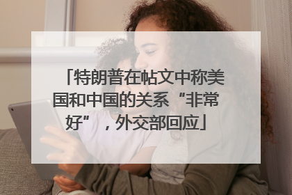 特朗普在帖文中称美国和中国的关系“非常好”，外交部回应