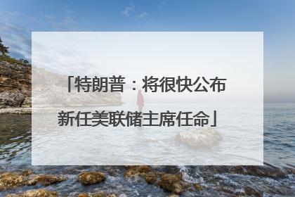 特朗普：将很快公布新任美联储主席任命