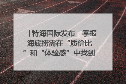 特海国际发布一季报 海底捞需在“质价比”和“体验感”中找到平衡｜新经济观察