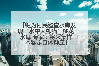 犍为村民巡查水库发现“水中大熊猫”桃花水母 专家：将采集样本鉴定具体种属