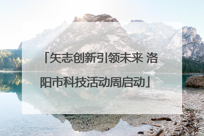 矢志创新引领未来 洛阳市科技活动周启动