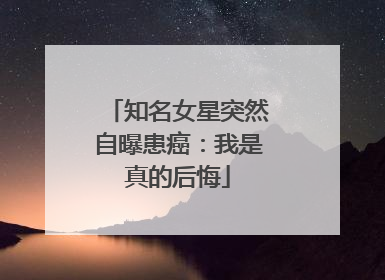知名女星突然自曝患癌：我是真的后悔