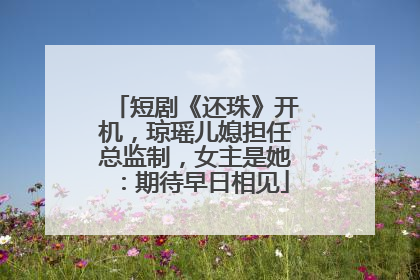 短剧《还珠》开机，琼瑶儿媳担任总监制，女主是她：期待早日相见