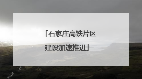 石家庄高铁片区建设加速推进