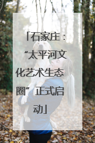 石家庄：“太平河文化艺术生态圈”正式启动