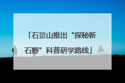 石景山推出“探秘新石野”科普研学路线