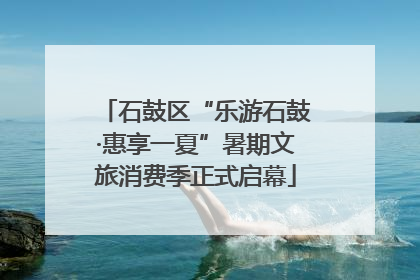 石鼓区“乐游石鼓·惠享一夏”暑期文旅消费季正式启幕