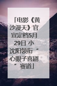 电影《黄沙漫天》官宣定档5月29日 小沈阳领衔“心眼子喜剧”赛道