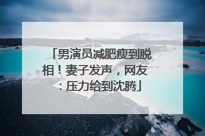 男演员减肥瘦到脱相!妻子发声,网友:压力给到沈腾