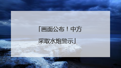 画面公布！中方采取水炮警示