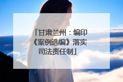 甘肃兰州：编印《案例选编》落实司法责任制