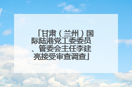 甘肃（兰州）国际陆港党工委委员、管委会主任李建亮接受审查调查