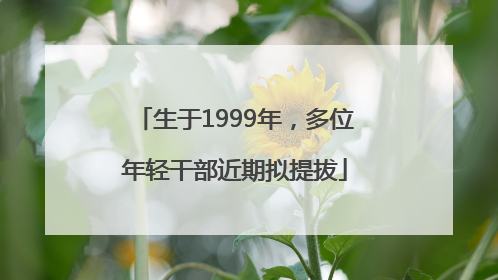 生于1999年，多位年轻干部近期拟提拔