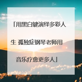 用黑白键演绎多彩人生 孤独症钢琴老师用音乐疗愈更多人