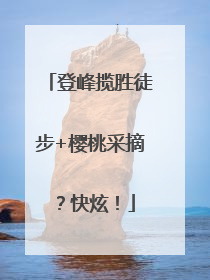 登峰揽胜徒步+樱桃采摘？快炫！