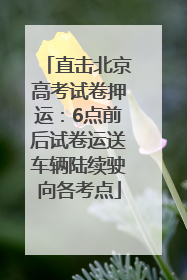 直击北京高考试卷押运：6点前后试卷运送车辆陆续驶向各考点