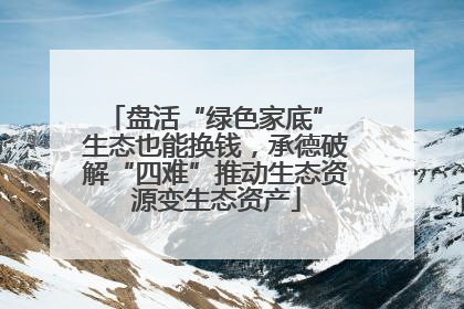 盘活“绿色家底” 生态也能换钱，承德破解“四难”推动生态资源变生态资产