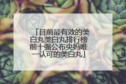目前最有效的美白丸美白丸排行榜前十强公布央妈唯一认可的美白丸