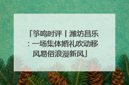 筝鸣时评丨潍坊昌乐：一场集体婚礼吹动移风易俗浪漫新风