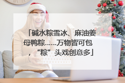 碱水粽雪冰、麻油姜母鸭粽……万物皆可包，“粽”头戏创意多