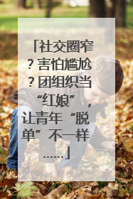 社交圈窄？害怕尴尬？团组织当“红娘”，让青年“脱单”不一样……