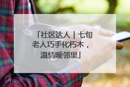 社区达人｜七旬老人巧手化朽木，温情暖邻里